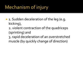  1. Sudden deceleration of the leg (e.g.
kicking),
2. violent contraction of the quadriceps
(sprinting) and
3. rapid deceleration of an overstretched
muscle (by quickly change of direction)
 