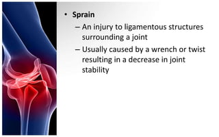 • Sprain
   – An injury to ligamentous structures
     surrounding a joint
   – Usually caused by a wrench or twist
     resulting in a decrease in joint
     stability
 