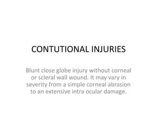 CONTUTIONAL INJURIES Blunt close globe injury without corneal or scleral wall wound. It may vary in severity from a simple corneal abrasion to an extensive intra ocular damage. 