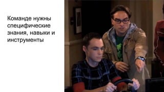 Команде нужны
специфические
знания, навыки и
инструменты
 