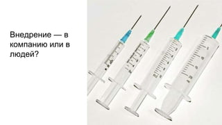 Внедрение — в
компанию или в
людей?
 
