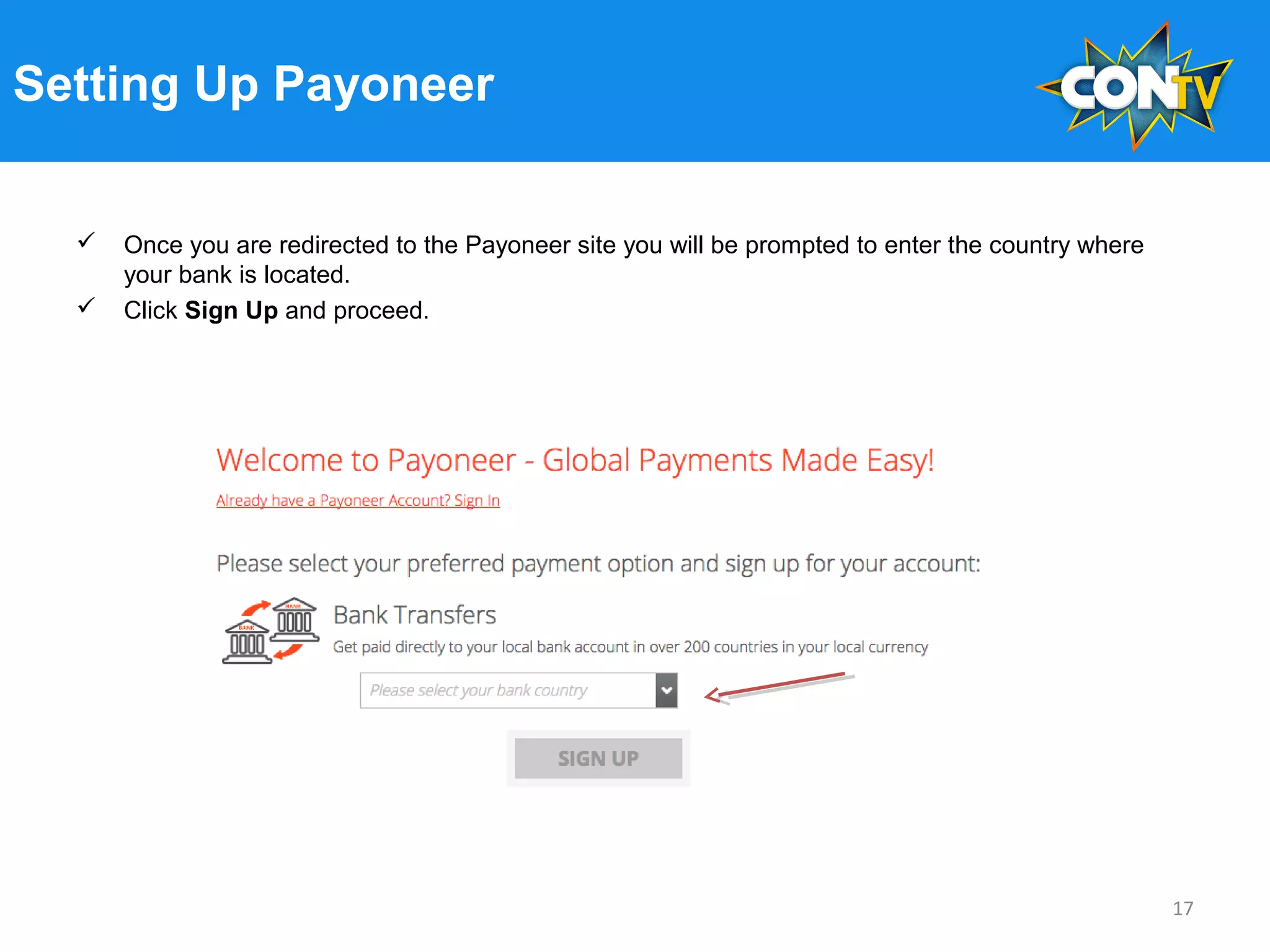 Setting Up Payoneer
 Once you are redirected to the Payoneer site you will be prompted to enter the country where
your bank is located.
 Click Sign Up and proceed.
17
 