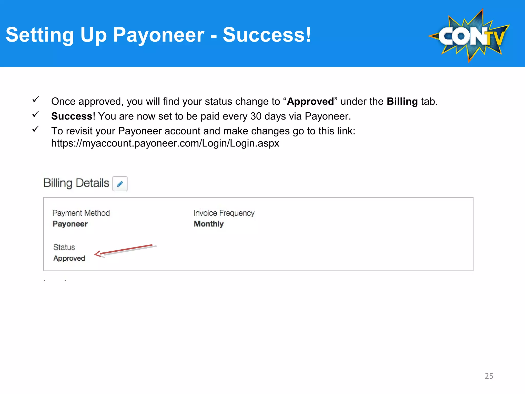 Setting Up Payoneer - Success!
 Once approved, you will find your status change to “Approved” under the Billing tab.
 Success! You are now set to be paid every 30 days via Payoneer.
 To revisit your Payoneer account and make changes go to this link:
https://myaccount.payoneer.com/Login/Login.aspx
25
 