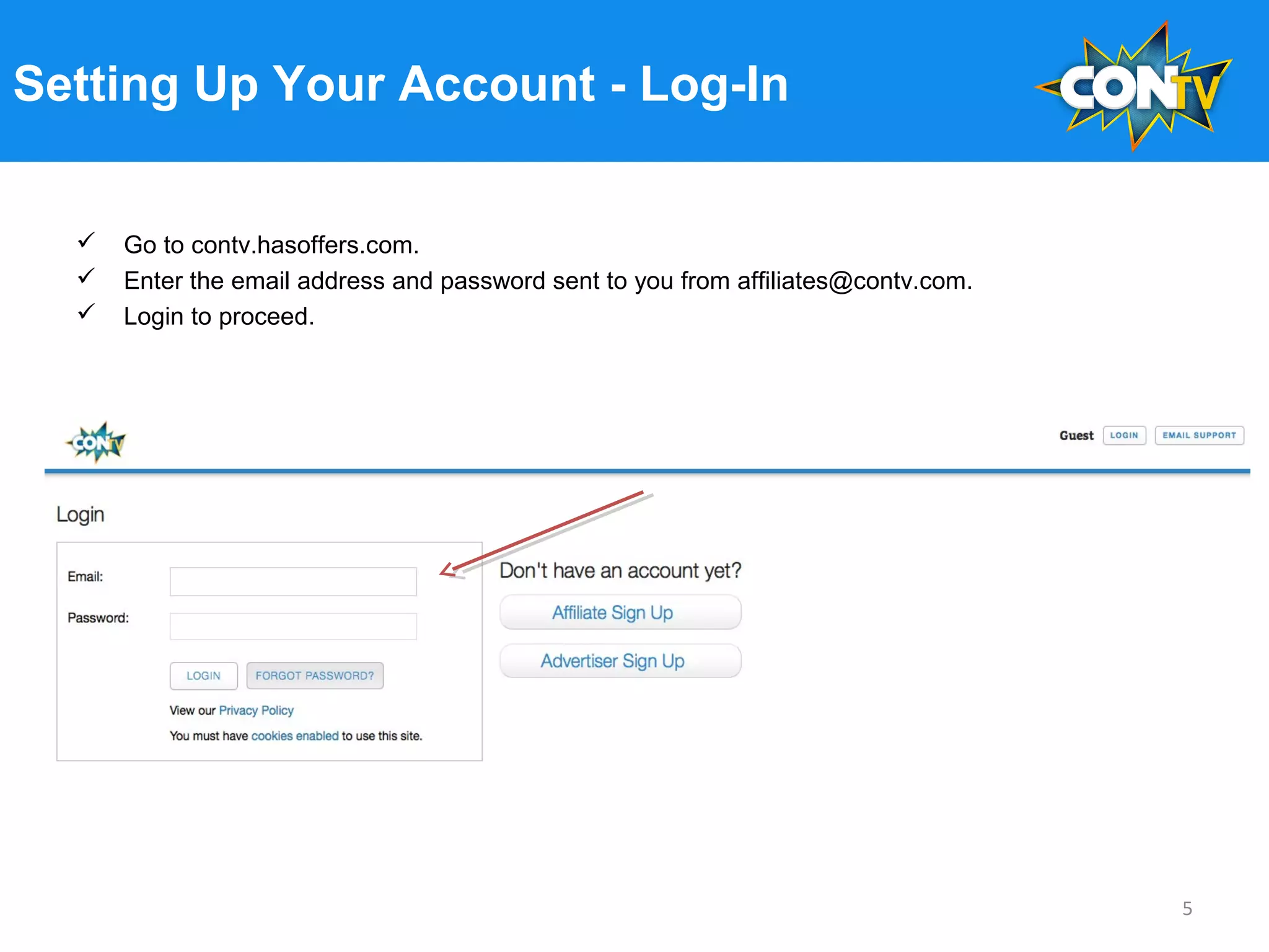 Setting Up Your Account - Log-In
 Go to contv.hasoffers.com.
 Enter the email address and password sent to you from affiliates@contv.com.
 Login to proceed.
5
 
