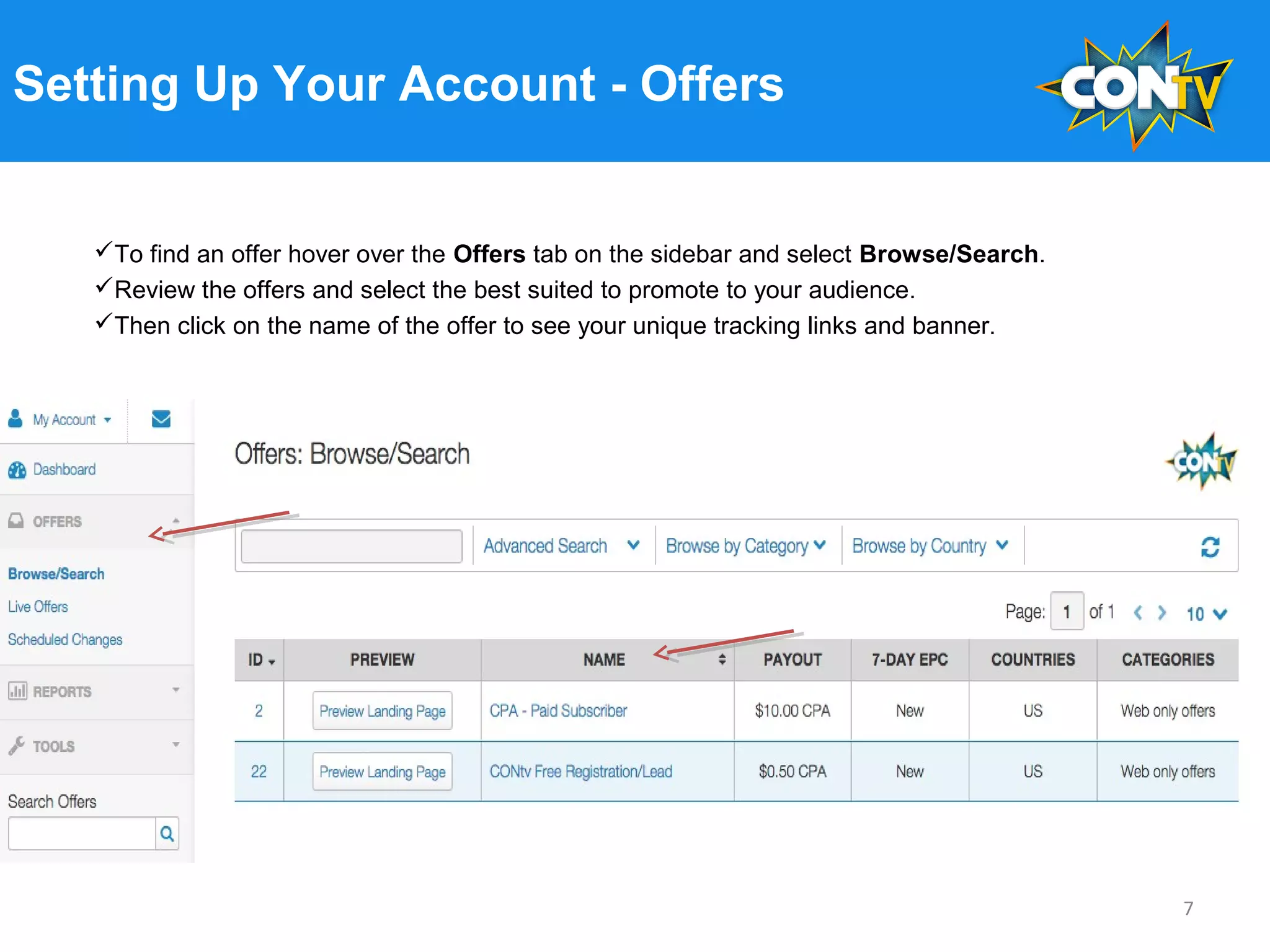 Setting Up Your Account - Offers
To find an offer hover over the Offers tab on the sidebar and select Browse/Search.
Review the offers and select the best suited to promote to your audience.
Then click on the name of the offer to see your unique tracking links and banner.
7
 