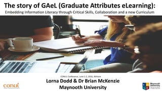 The story of GAeL (Graduate Attributes eLearning):
Embedding Information Literacy through Critical Skills, Collaboration and a new Curriculum
Lorna Dodd & Dr Brian McKenzie
Maynooth University
CONUL Conference, June 1-2, 2016, Athlone
 