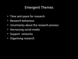 Emergent Themes
• Time and space for research
• Research behaviour
• Uncertainty about the research process
• Harnessing social media
• Support networks
• Organising research
 
