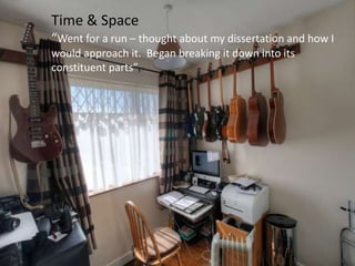 Time & Space
“Went for a run – thought about my dissertation and how I
would approach it. Began breaking it down into its
constituent parts”
 