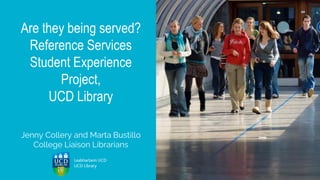 Are they being served?
Reference Services
Student Experience
Project,
UCD Library
Jenny Collery and Marta Bustillo
College Liaison Librarians
 
