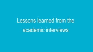 Lessons learned from the
academic interviews
 