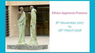 Ethics Approval Process
8th November 2017
to
28th March 2018
 