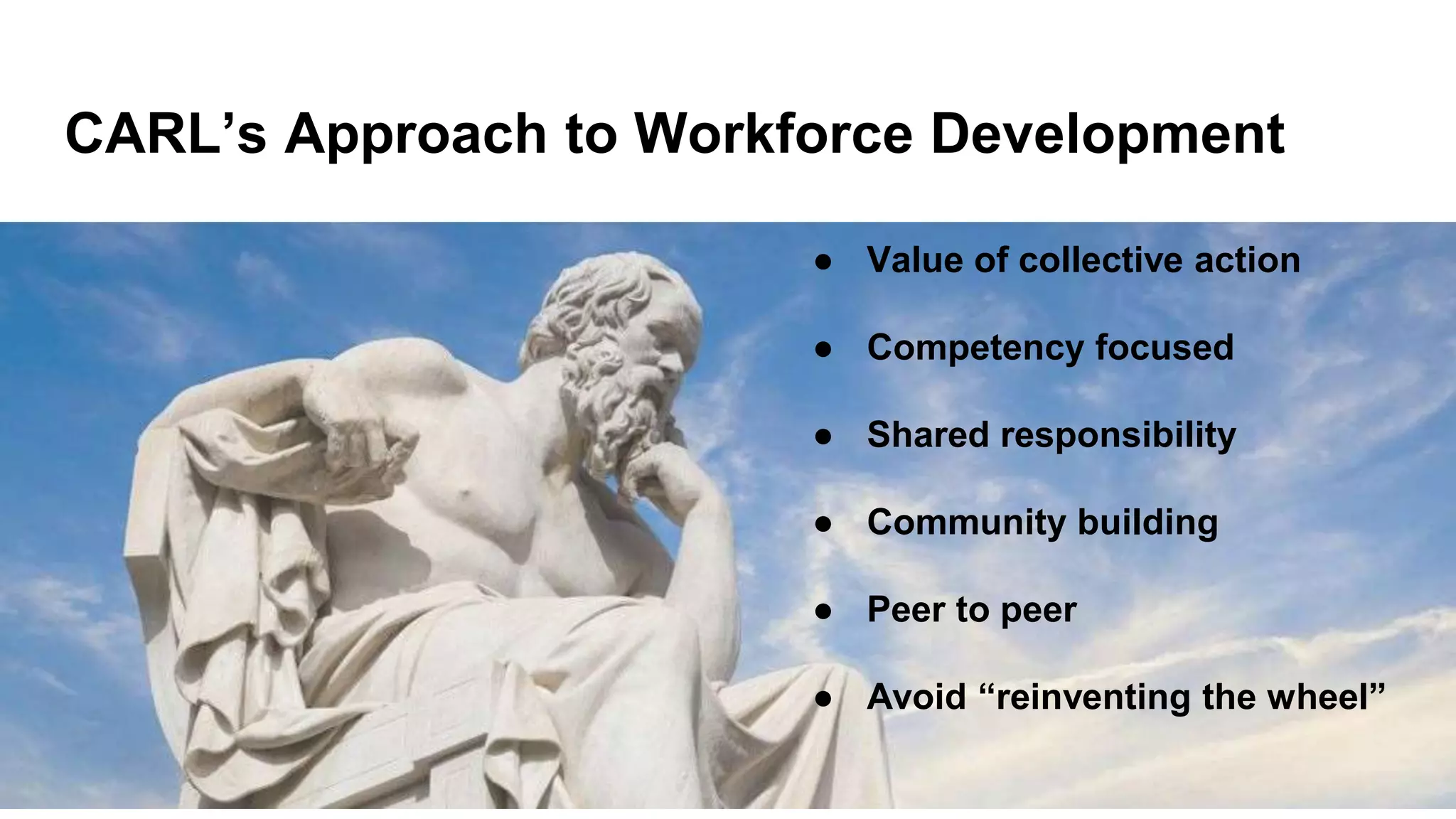 CARL’s Approach to Workforce Development
● Value of collective action
● Competency focused
● Shared responsibility
● Community building
● Peer to peer
● Avoid “reinventing the wheel”
 