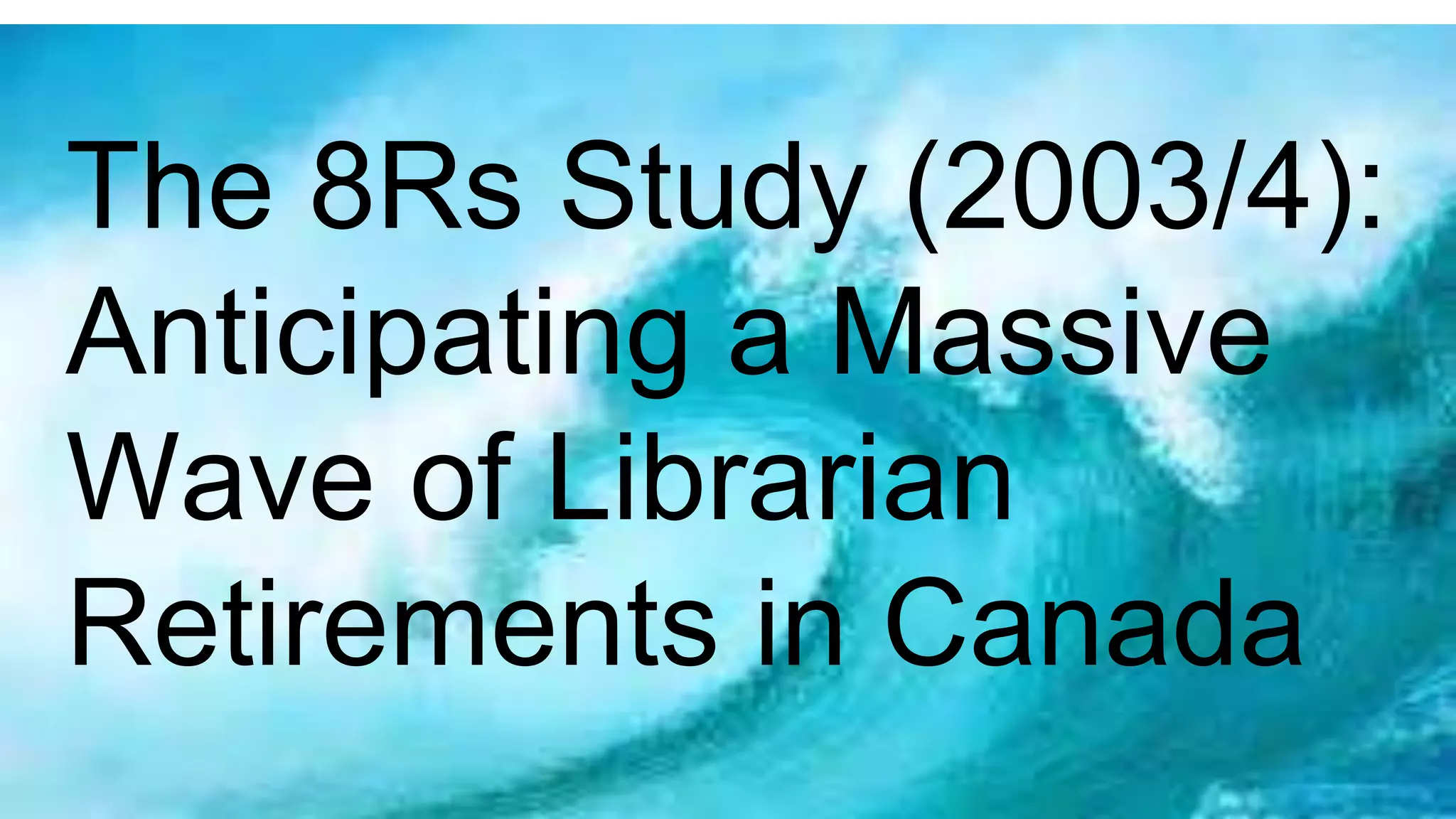 The 8Rs Study (2003/4):
Anticipating a Massive
Wave of Librarian
Retirements in Canada
 