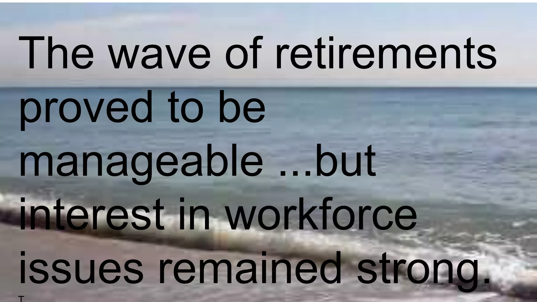 The wave of retirements
proved to be
manageable ...but
interest in workforce
issues remained strong.
 