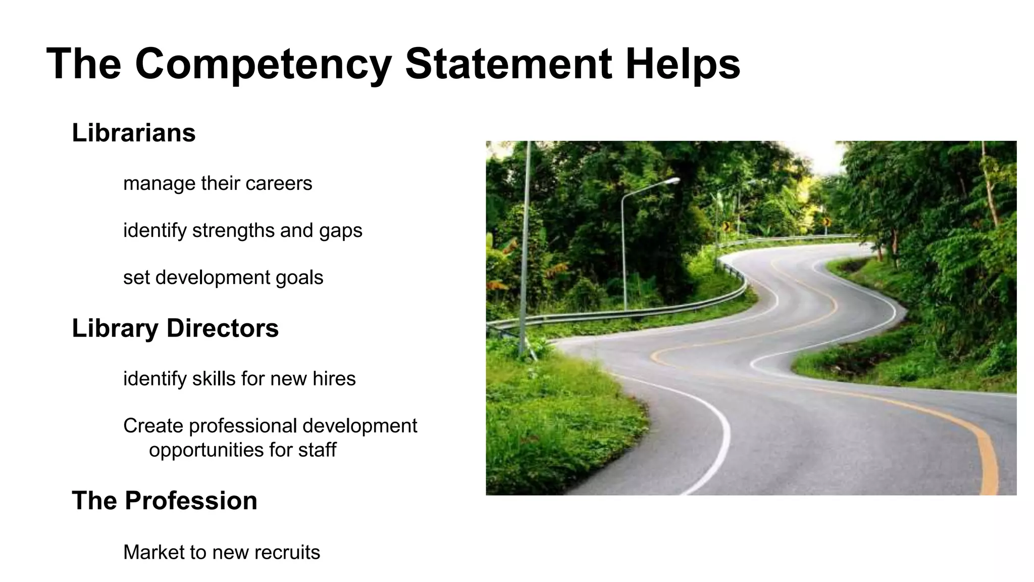 The Competency Statement Helps
Librarians
manage their careers
identify strengths and gaps
set development goals
Library Directors
identify skills for new hires
Create professional development
opportunities for staff
The Profession
Market to new recruits
 