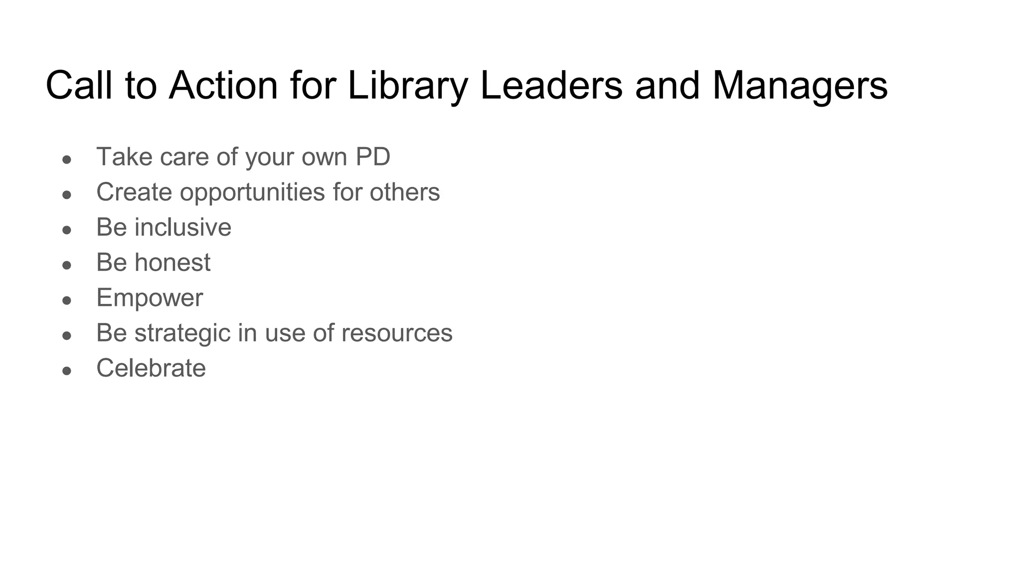 Call to Action for Library Leaders and Managers
● Take care of your own PD
● Create opportunities for others
● Be inclusive
● Be honest
● Empower
● Be strategic in use of resources
● Celebrate
 