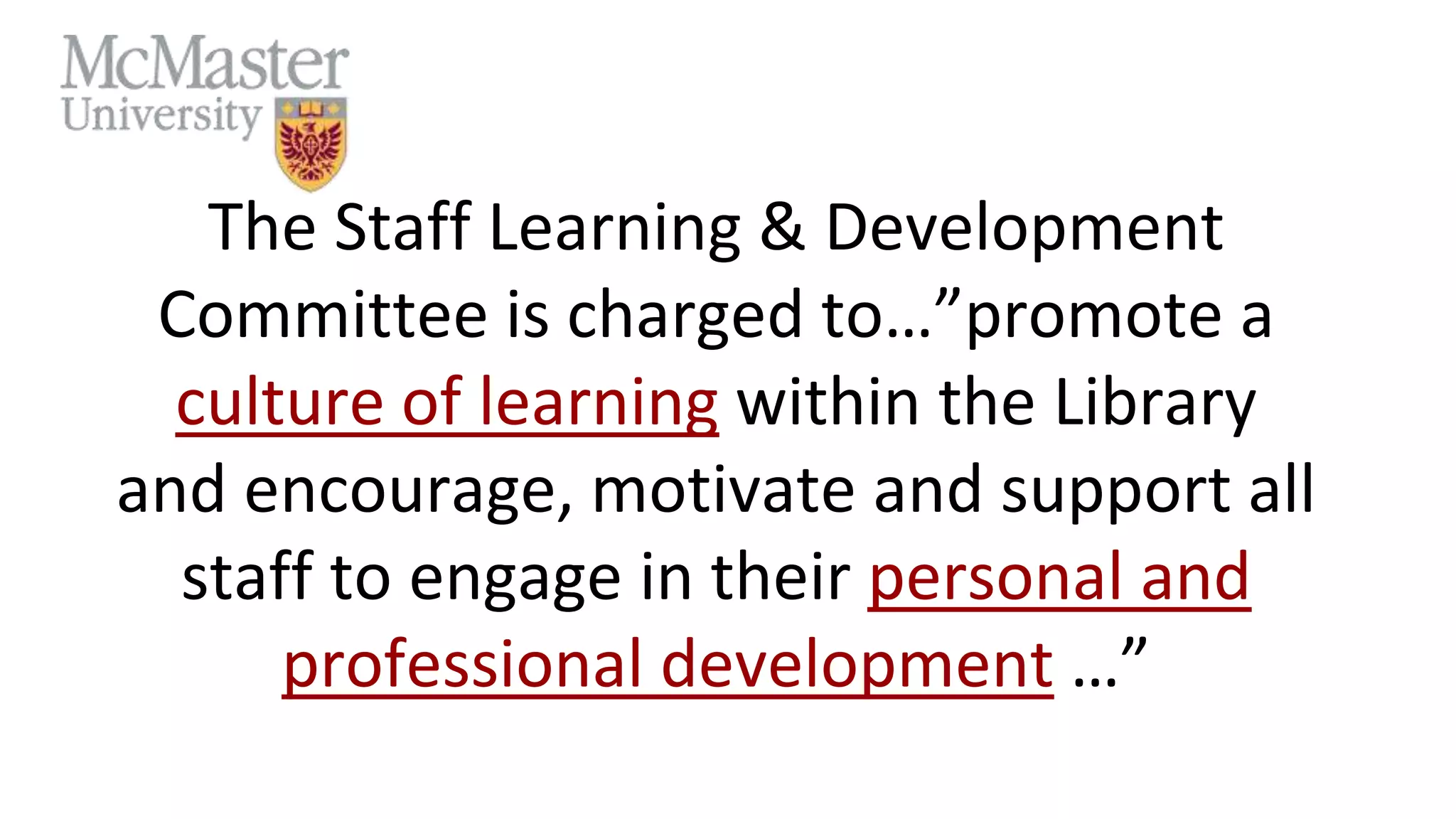 The Staff Learning & Development
Committee is charged to…”promote a
culture of learning within the Library
and encourage, motivate and support all
staff to engage in their personal and
professional development …”
 