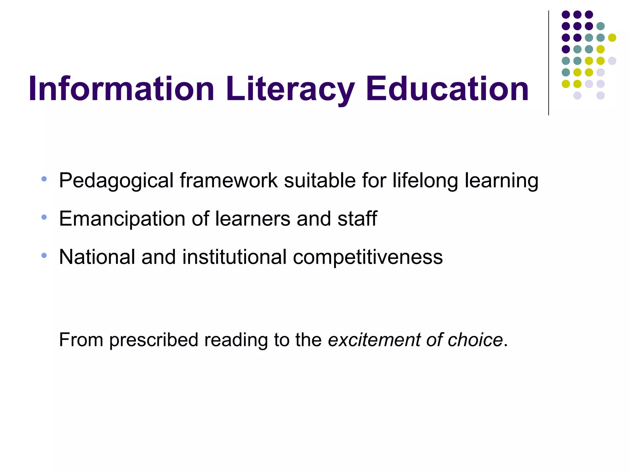 Information Literacy Education
• Pedagogical framework suitable for lifelong learning
• Emancipation of learners and staff
• National and institutional competitiveness
From prescribed reading to the excitement of choice.
 