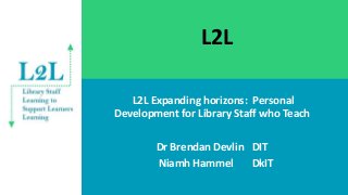 L2L
L2L Expanding horizons: Personal
Development for Library Staff who Teach
Dr Brendan Devlin DIT
Niamh Hammel DkIT
 