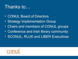 Thanks to…
• CONUL Board of Directors
• Strategy Implementation Group
• Chairs and members of CONUL groups
• Conference and Irish library community
• SCONUL, RLUK and LIBER Executives
 