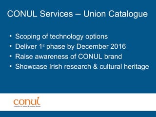 CONUL Services – Union Catalogue
• Scoping of technology options
• Deliver 1st
phase by December 2016
• Raise awareness of CONUL brand
• Showcase Irish research & cultural heritage
 