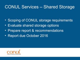 CONUL Services – Shared Storage
• Scoping of CONUL storage requirements
• Evaluate shared storage options
• Prepare report & recommendations
• Report due October 2016
 