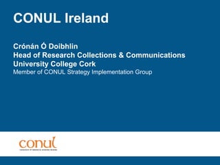 CONUL Ireland
Crónán Ó Doibhlin
Head of Research Collections & Communications
University College Cork
Member of CONUL Strategy Implementation Group
 