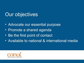 Our objectives
• Advocate our essential purpose
• Promote a shared agenda
• Be the first point of contact
• Available to national & international media
 