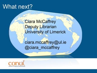 What next?
Ciara McCaffrey
Deputy Librarian
University of Limerick
ciara.mccaffrey@ul.ie
@ciara_mccaffrey
 