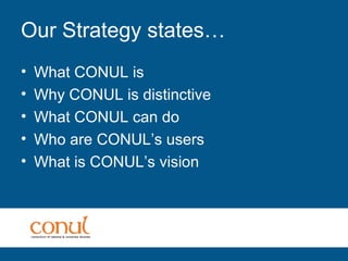 Our Strategy states…
• What CONUL is
• Why CONUL is distinctive
• What CONUL can do
• Who are CONUL’s users
• What is CONUL’s vision
 