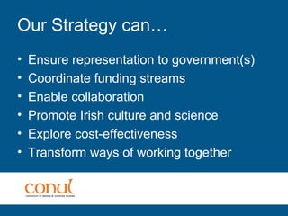 Our Strategy can…
• Ensure representation to government(s)
• Coordinate funding streams
• Enable collaboration
• Promote Irish culture and science
• Explore cost-effectiveness
• Transform ways of working together
 