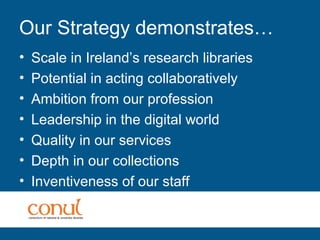 Our Strategy demonstrates…
• Scale in Ireland’s research libraries
• Potential in acting collaboratively
• Ambition from our profession
• Leadership in the digital world
• Quality in our services
• Depth in our collections
• Inventiveness of our staff
 