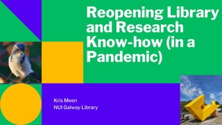 Reopening Library
and Research
Know-how (in a
Pandemic)
Kris Meen
NUI Galway Library
 