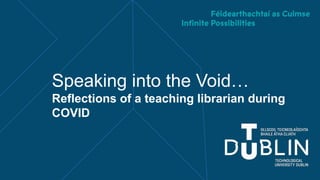 Speaking into the Void…
Reflections of a teaching librarian during
COVID
 