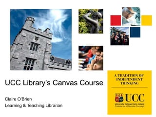 UCC Library’s Canvas Course
Claire O'Brien
Learning & Teaching Librarian
 