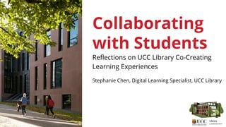 Collaborating
with Students
Reflections on UCC Library Co-Creating
Learning Experiences
Stephanie Chen, Digital Learning Specialist, UCC Library
 