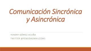 Comunicación Sincrónica
y Asincrónica
YENDRY GÓMEZ ACUÑA
TWITTER @YENGOAGMAILCOM1
 
