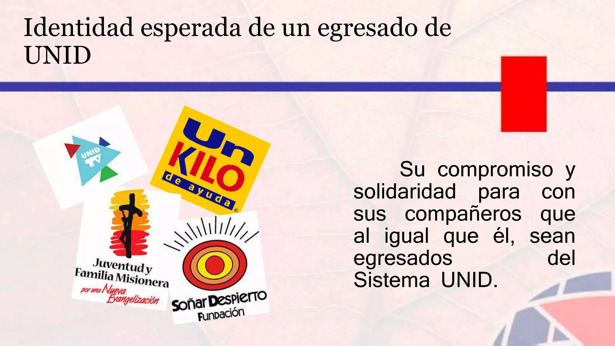 Identidad esperada de un egresado de
UNID
Su compromiso y
solidaridad para con
sus compañeros que
al igual que él, sean
egresados del
Sistema UNID.