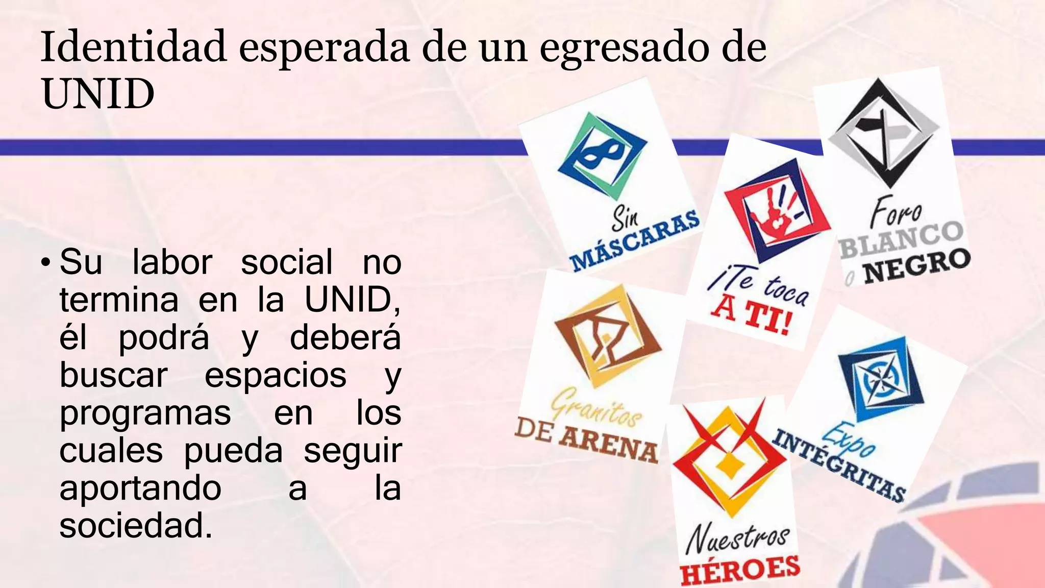 • Su labor social no
termina en la UNID,
él podrá y deberá
buscar espacios y
programas en los
cuales pueda seguir
aportando a la
sociedad.
Identidad esperada de un egresado de
UNID