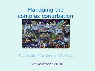 Managing the complex conurbation The Greater Manchester City-Region 7 th  December 2010  