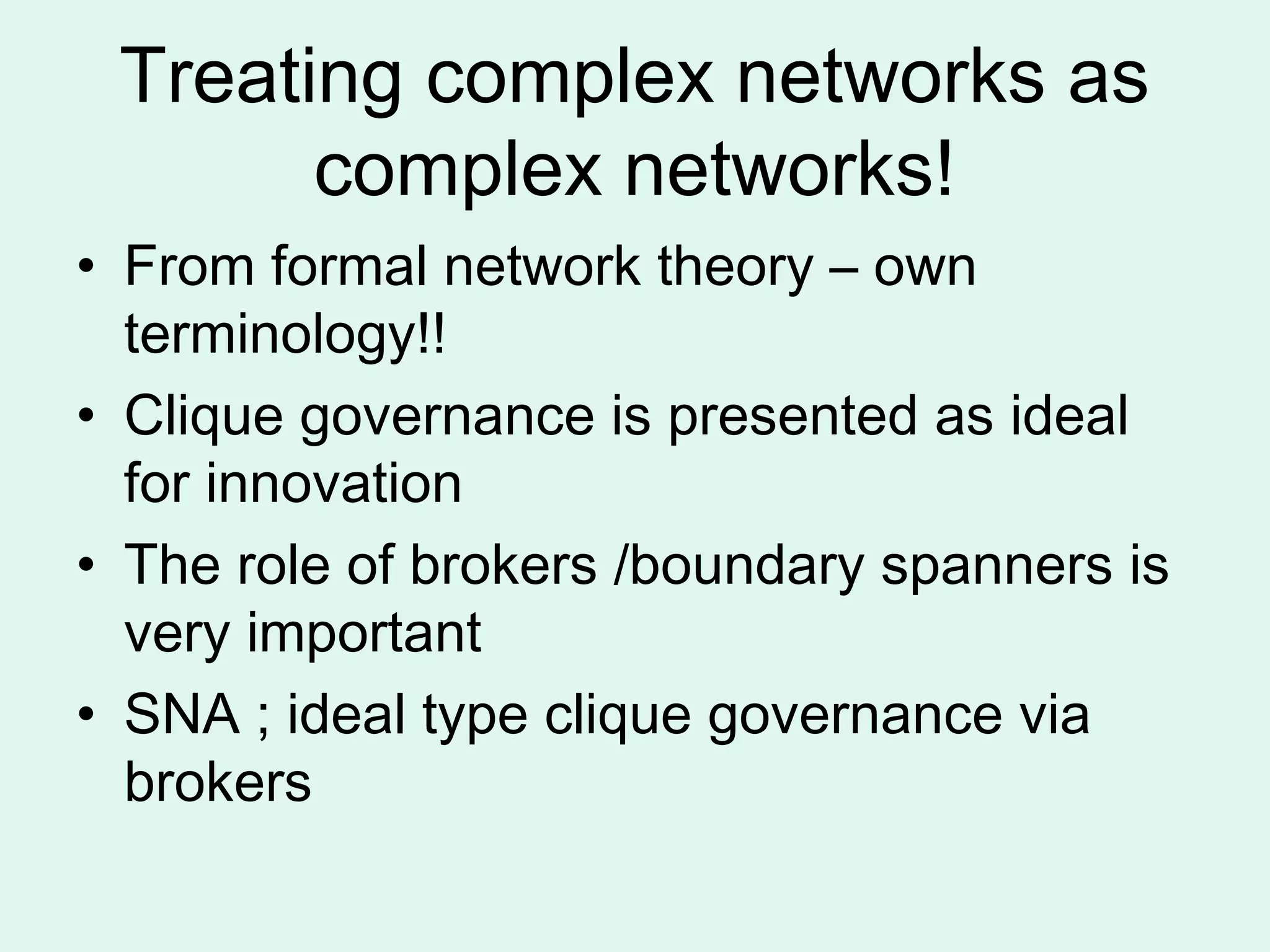 Treating complex networks as
complex networks!
• From formal network theory – own
terminology!!
• Clique governance is presented as ideal
for innovation
• The role of brokers /boundary spanners is
very important
• SNA ; ideal type clique governance via
brokers
 