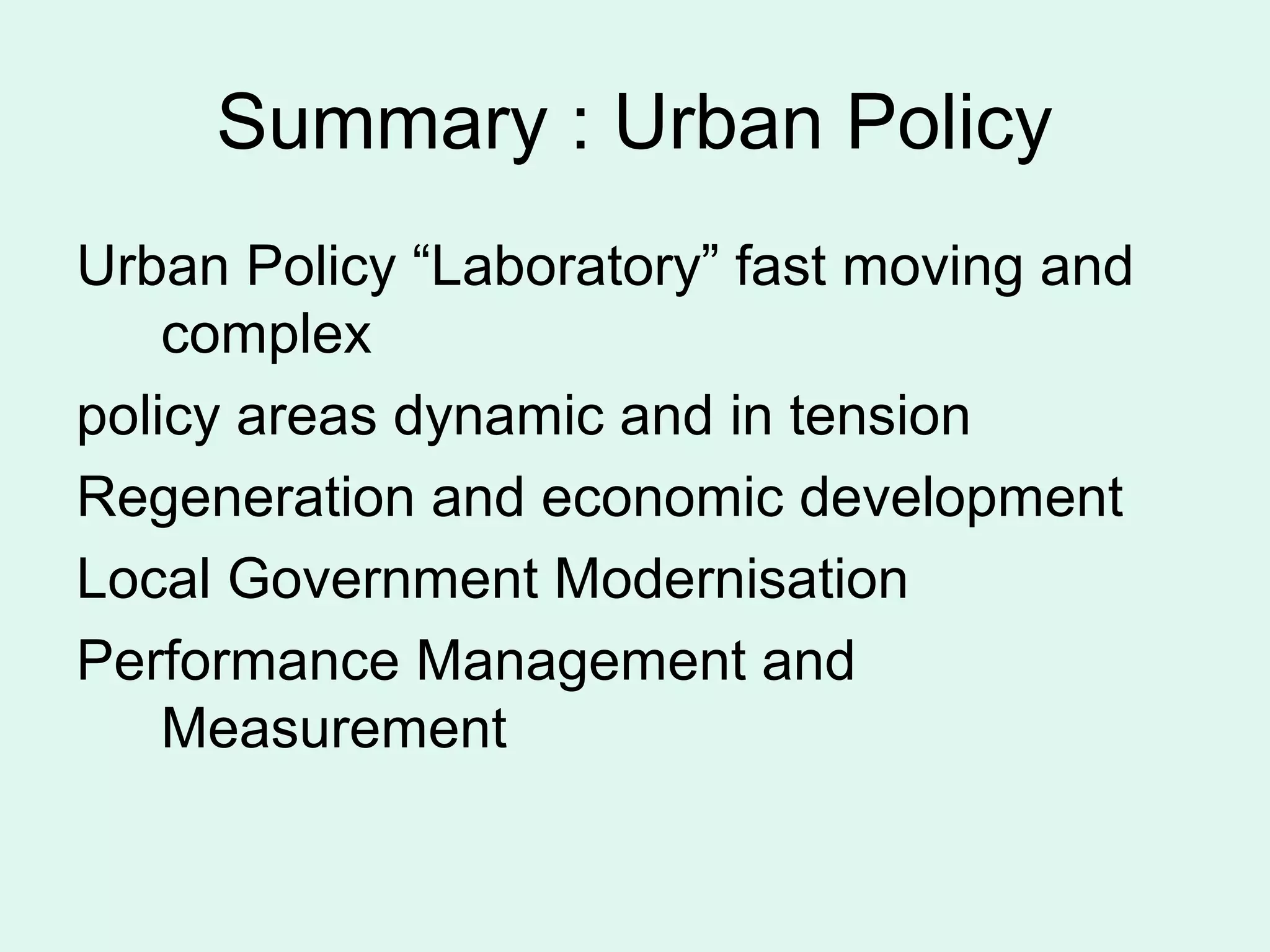 Summary : Urban Policy
Urban Policy “Laboratory” fast moving and
complex
policy areas dynamic and in tension
Regeneration and economic development
Local Government Modernisation
Performance Management and
Measurement
 