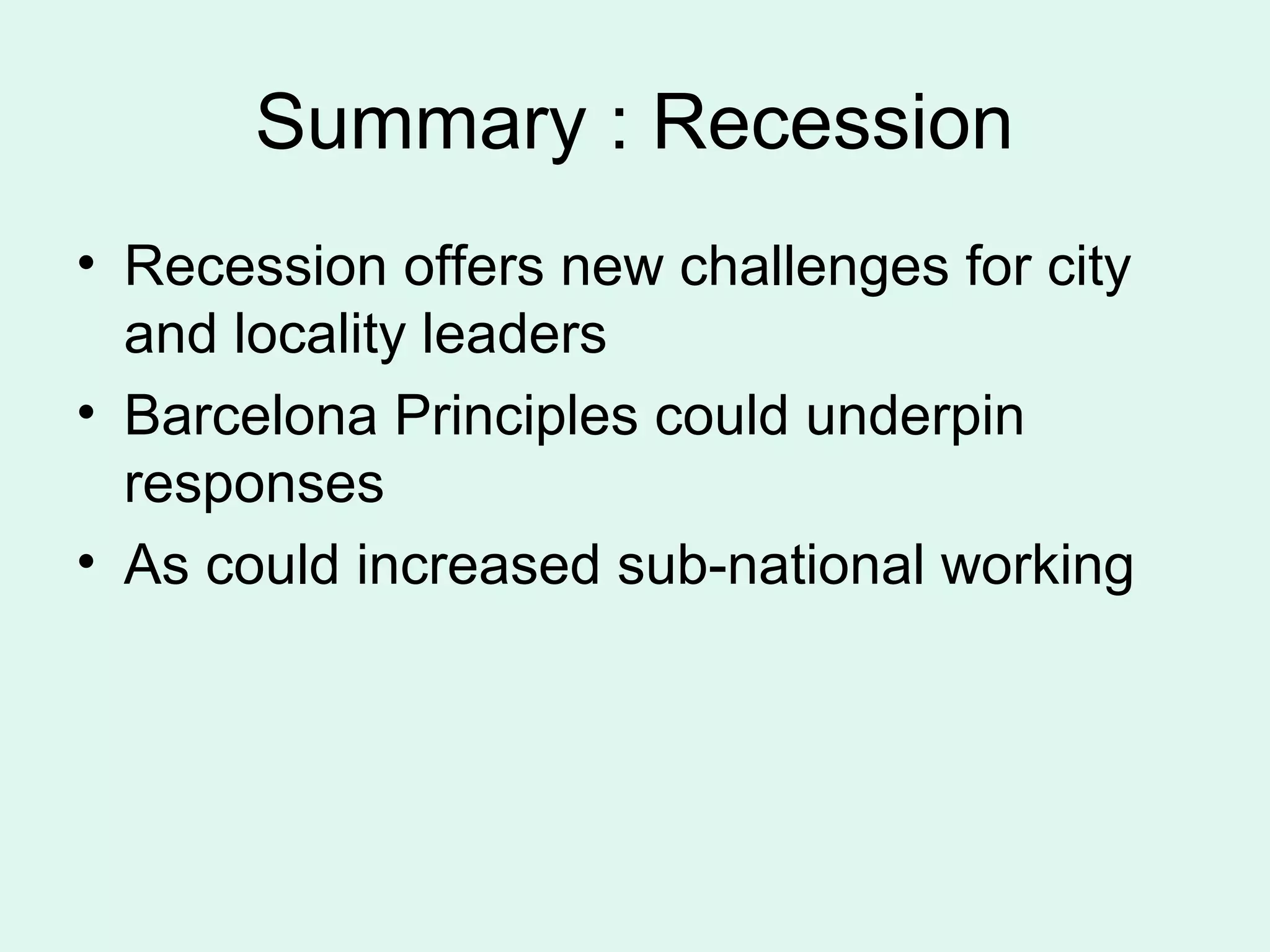 Summary : Recession
• Recession offers new challenges for city
and locality leaders
• Barcelona Principles could underpin
responses
• As could increased sub-national working
 