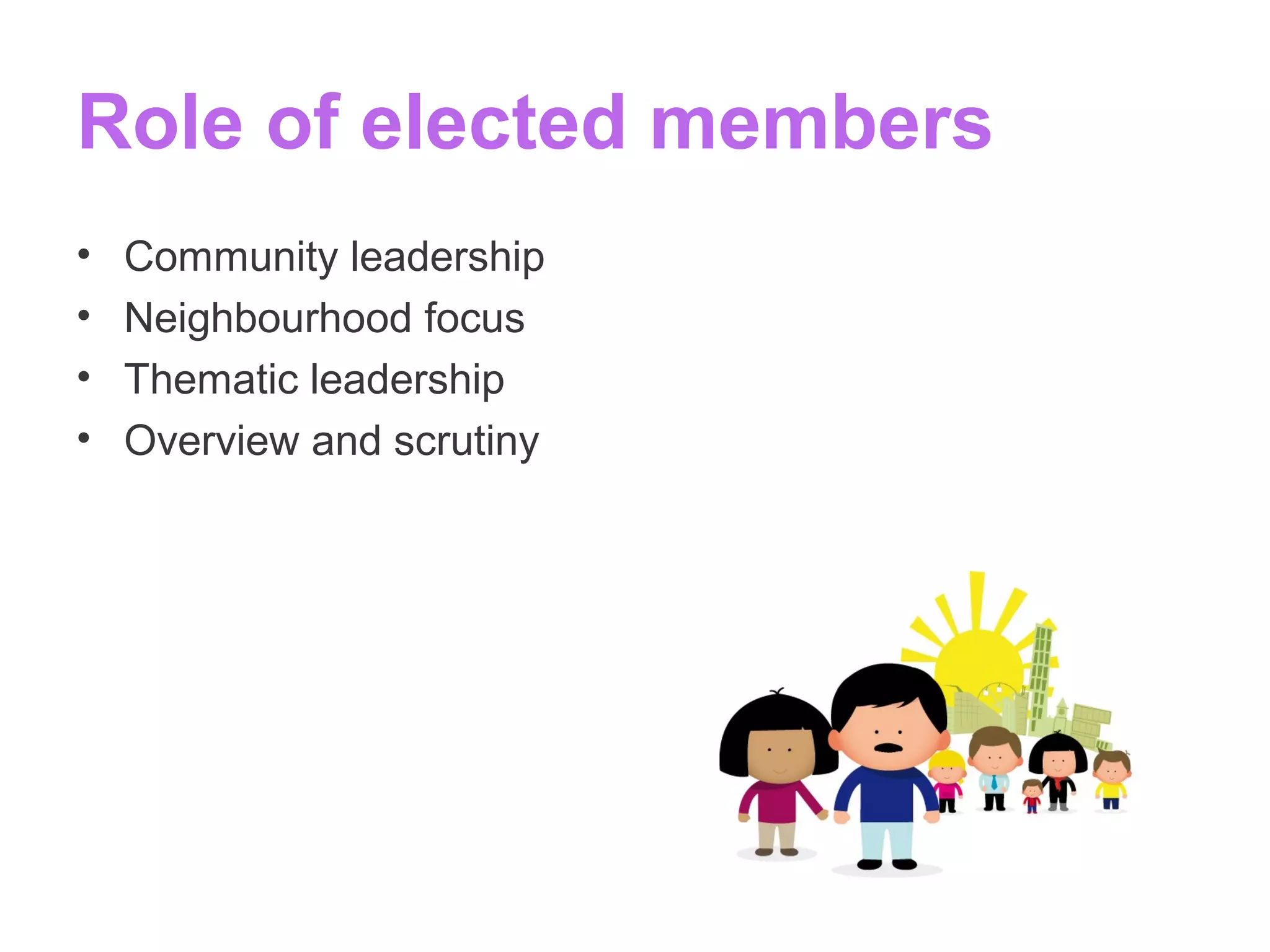 Role of elected members
• Community leadership
• Neighbourhood focus
• Thematic leadership
• Overview and scrutiny
 