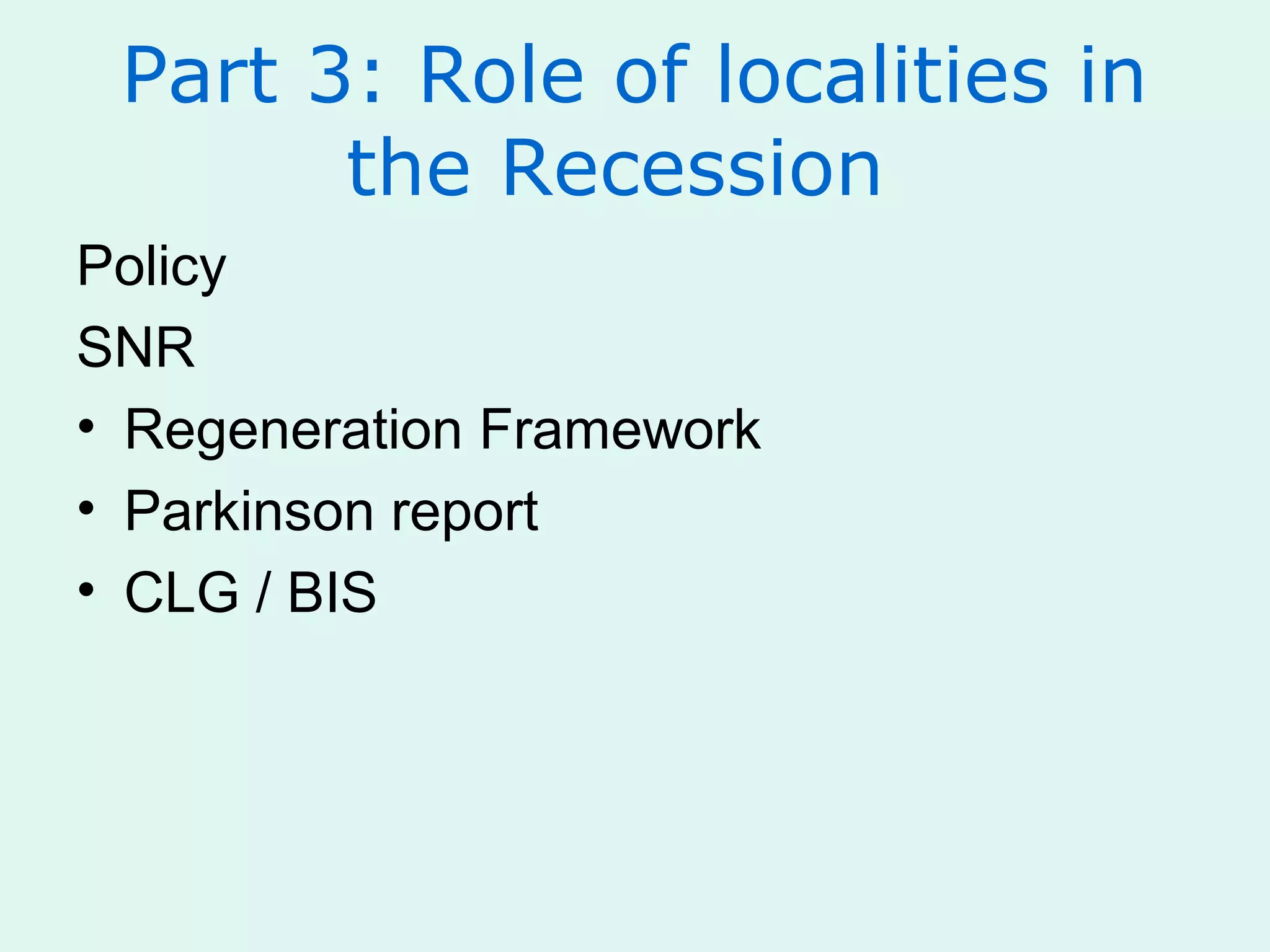 Part 3: Role of localities in
the Recession
Policy
SNR
• Regeneration Framework
• Parkinson report
• CLG / BIS
 