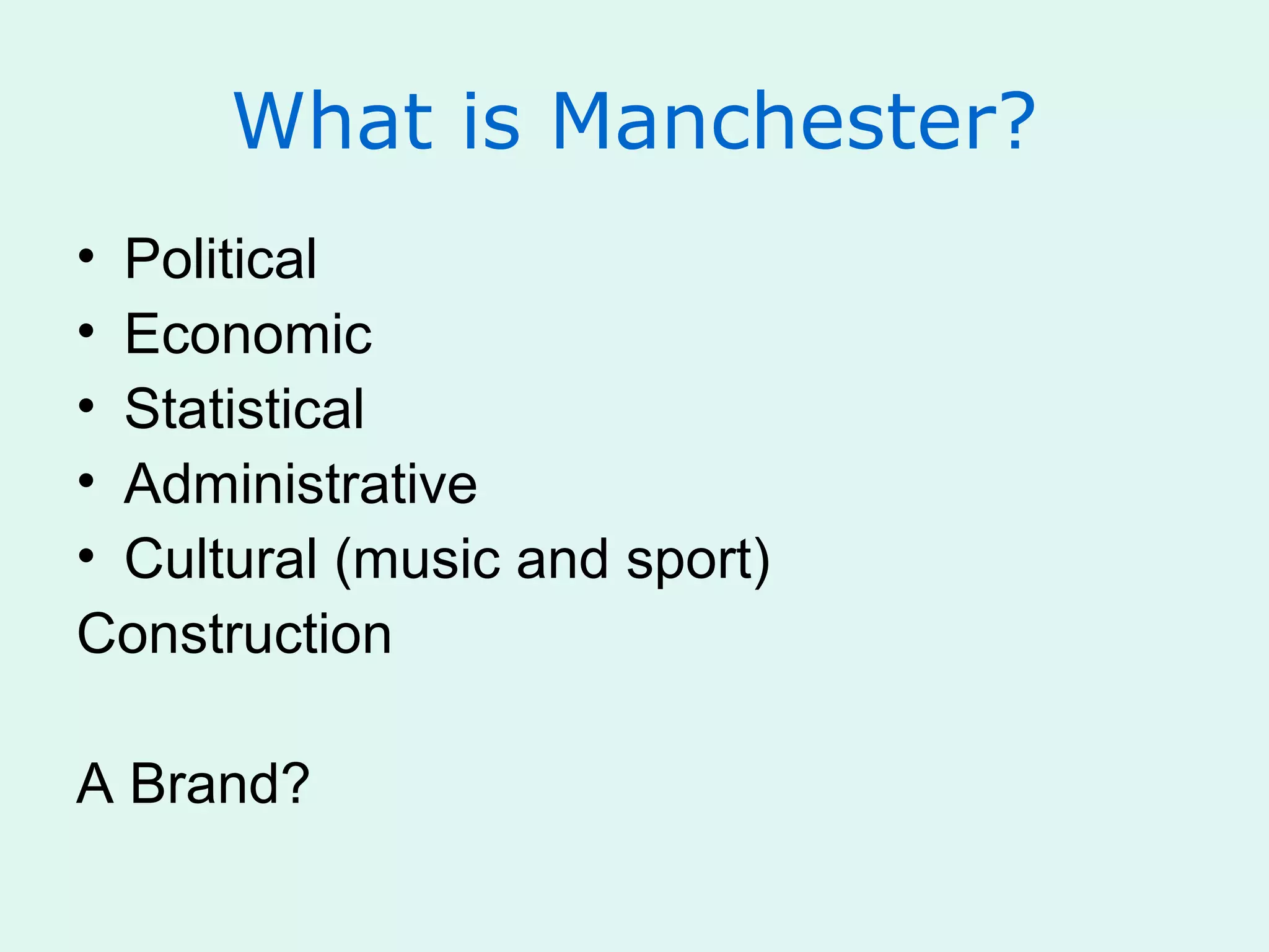 What is Manchester?
• Political
• Economic
• Statistical
• Administrative
• Cultural (music and sport)
Construction
A Brand?
 