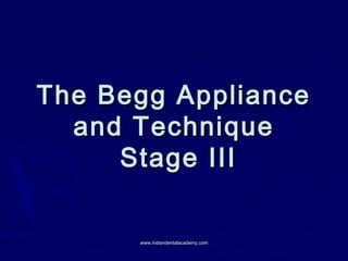 The Begg Appliance
and Technique
Stage III
www.indiandentalacademy.com

 