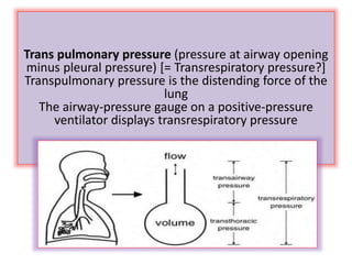 Trans pulmonary pressure (pressure at airway opening
minus pleural pressure) [= Transrespiratory pressure?]
Transpulmonary pressure is the distending force of the
lung
The airway-pressure gauge on a positive-pressure
ventilator displays transrespiratory pressure
 