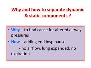 Why and how to separate dynamic
& static components ?
• Why – to find cause for altered airway
pressures
• How – adding end insp pause
- no airflow, lung expanded, no
expiration
 