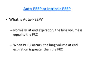 Auto-PEEP or Intrinsic PEEP
• What is Auto-PEEP?
– Normally, at end expiration, the lung volume is
equal to the FRC
– When PEEPi occurs, the lung volume at end
expiration is greater then the FRC
 